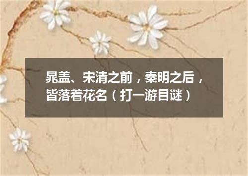 晁盖、宋清之前，秦明之后，皆落着花名（打一游目谜）