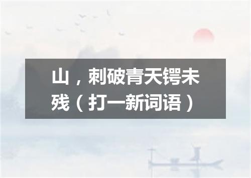 山，刺破青天锷未残（打一新词语）