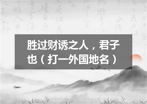 胜过财诱之人，君子也（打一外国地名）