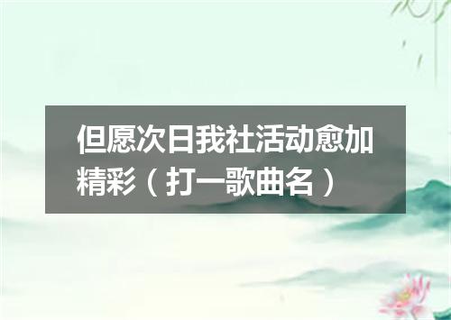 但愿次日我社活动愈加精彩（打一歌曲名）