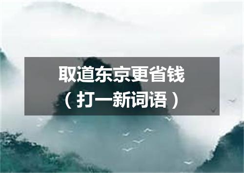 取道东京更省钱（打一新词语）
