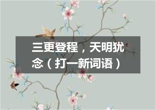 三更登程，天明犹念（打一新词语）