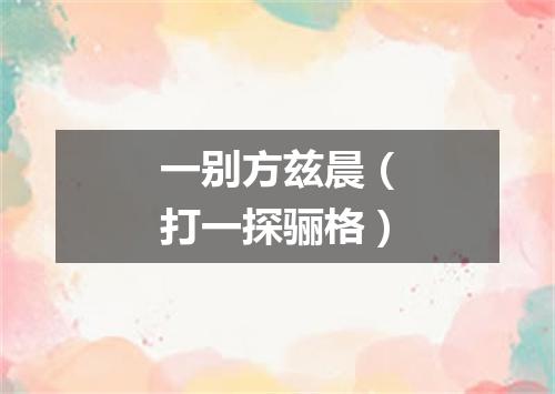 一别方兹晨（打一探骊格）