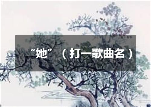 “她”（打一歌曲名）