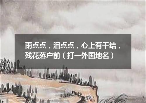 雨点点，泪点点，心上有千结，残花落户前（打一外国地名）