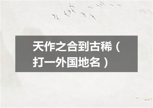 天作之合到古稀（打一外国地名）