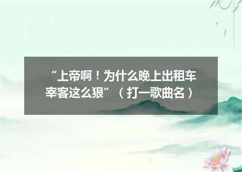 “上帝啊！为什么晚上出租车宰客这么狠”（打一歌曲名）