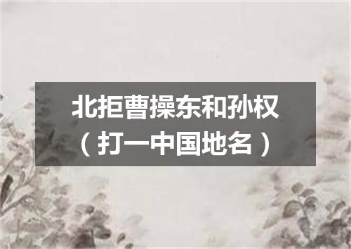 北拒曹操东和孙权（打一中国地名）