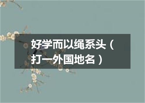 好学而以绳系头（打一外国地名）