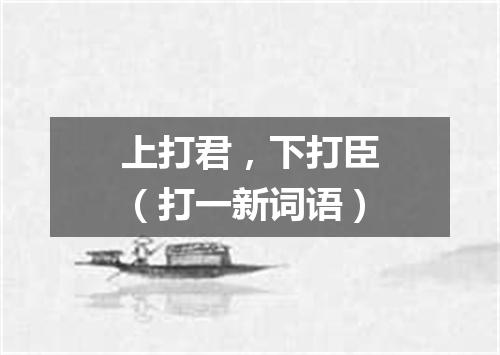 上打君，下打臣（打一新词语）