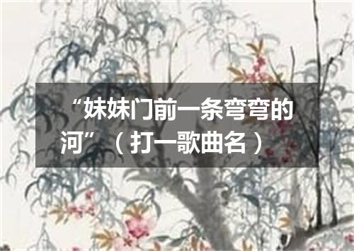 “妹妹门前一条弯弯的河”（打一歌曲名）