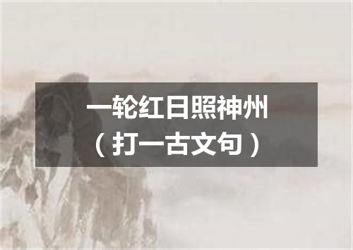 一轮红日照神州（打一古文句）