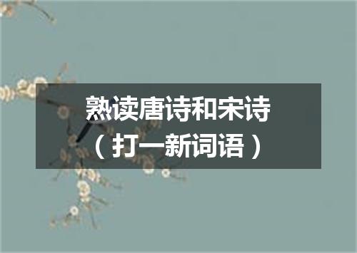 熟读唐诗和宋诗（打一新词语）