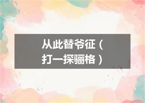 从此替爷征（打一探骊格）