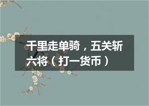 千里走单骑，五关斩六将（打一货币）