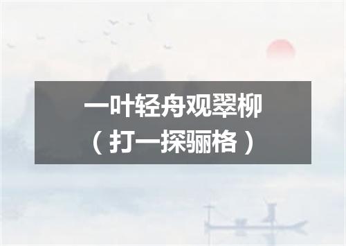 一叶轻舟观翠柳（打一探骊格）