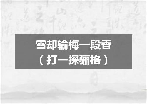 雪却输梅一段香（打一探骊格）