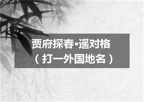 贾府探春·遥对格（打一外国地名）
