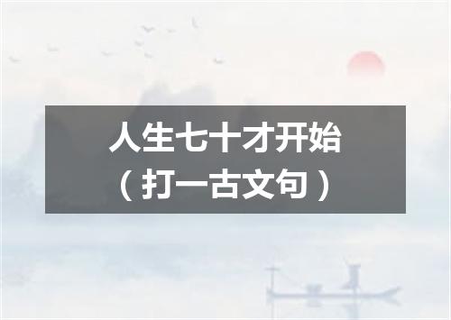 人生七十才开始（打一古文句）