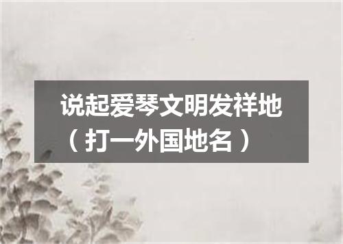 说起爱琴文明发祥地（打一外国地名）