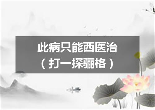 此病只能西医治（打一探骊格）