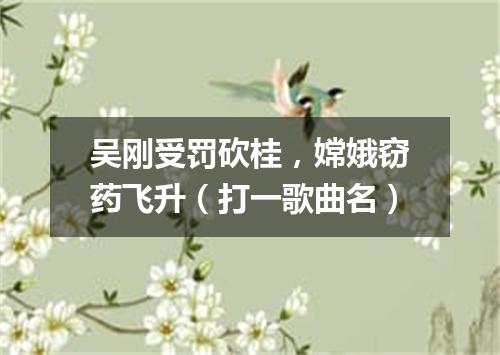 吴刚受罚砍桂，嫦娥窃药飞升（打一歌曲名）