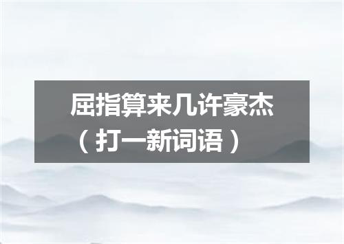 屈指算来几许豪杰（打一新词语）