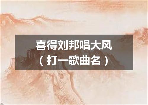 喜得刘邦唱大风（打一歌曲名）