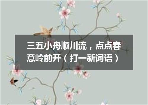 三五小舟顺川流，点点春意岭前开（打一新词语）