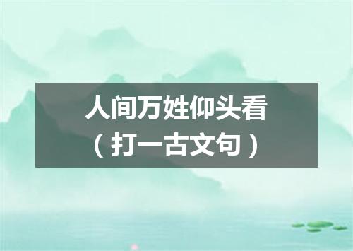 人间万姓仰头看（打一古文句）