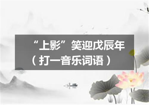 “上影”笑迎戊辰年（打一音乐词语）