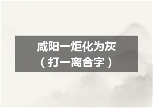 咸阳一炬化为灰（打一离合字）