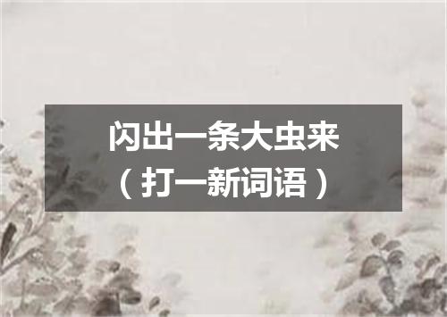 闪出一条大虫来（打一新词语）