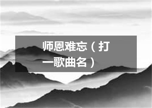 师恩难忘（打一歌曲名）