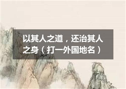 以其人之道，还治其人之身（打一外国地名）