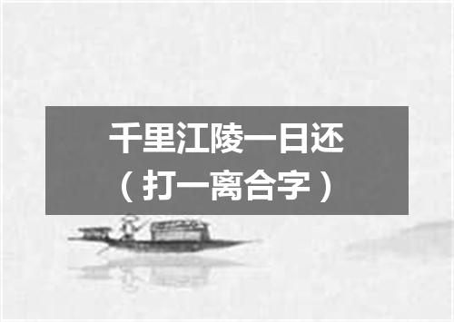 千里江陵一日还（打一离合字）
