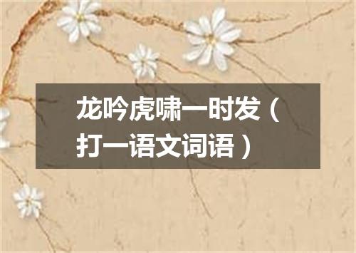 龙吟虎啸一时发（打一语文词语）