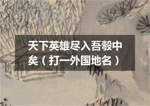 天下英雄尽入吾彀中矣（打一外国地名）