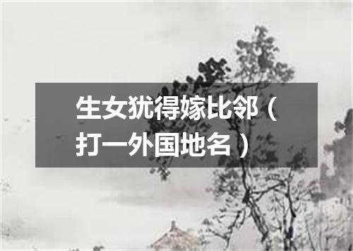 生女犹得嫁比邻（打一外国地名）
