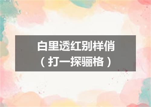 白里透红别样俏（打一探骊格）