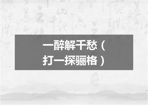 一醉解千愁（打一探骊格）