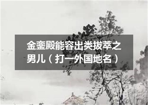 金銮殿能容出类拔萃之男儿（打一外国地名）