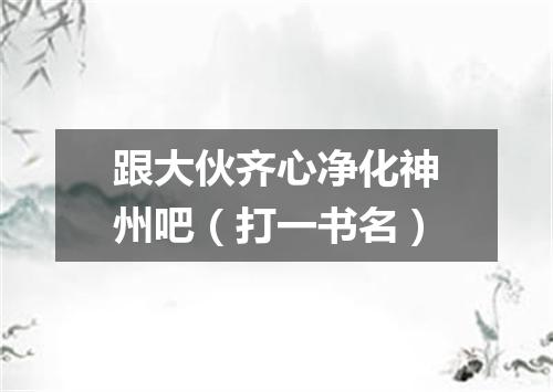 跟大伙齐心净化神州吧（打一书名）