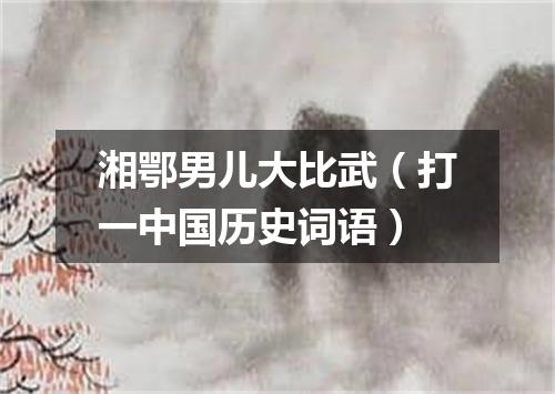 湘鄂男儿大比武（打一中国历史词语）