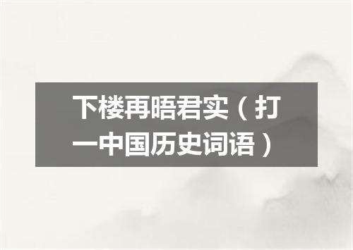 下楼再晤君实（打一中国历史词语）