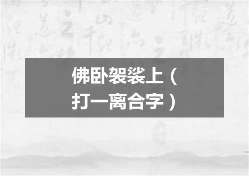 佛卧袈裟上（打一离合字）