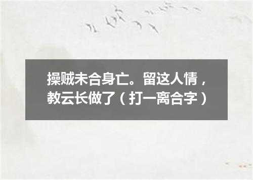 操贼未合身亡。留这人情，教云长做了（打一离合字）