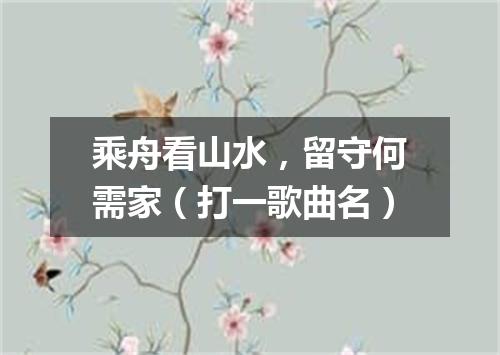 乘舟看山水，留守何需家（打一歌曲名）