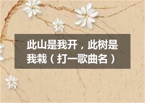 此山是我开，此树是我栽（打一歌曲名）