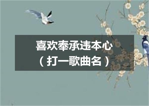 喜欢奉承违本心（打一歌曲名）